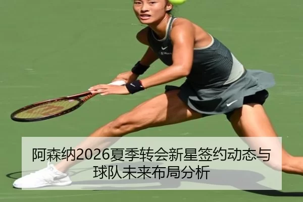 阿森纳2026夏季转会新星签约动态与球队未来布局分析